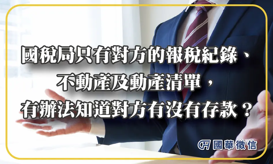 國稅局只有對方的報稅紀錄、不動產及動產清單，有辦法知道對方有沒有存款？