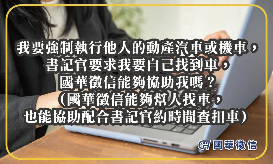 我要強制執行他人的動產汽車或機車，書記官要求我要自己找到車，國華徵信能夠協助我嗎？（國華徵信能夠幫人找車，也能協助配合書記官約時間查扣車）