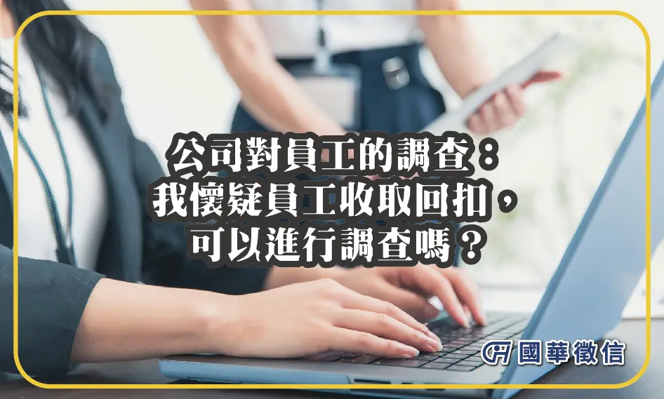 公司對員工的調查：我懷疑員工收取回扣，可以進行調查嗎？